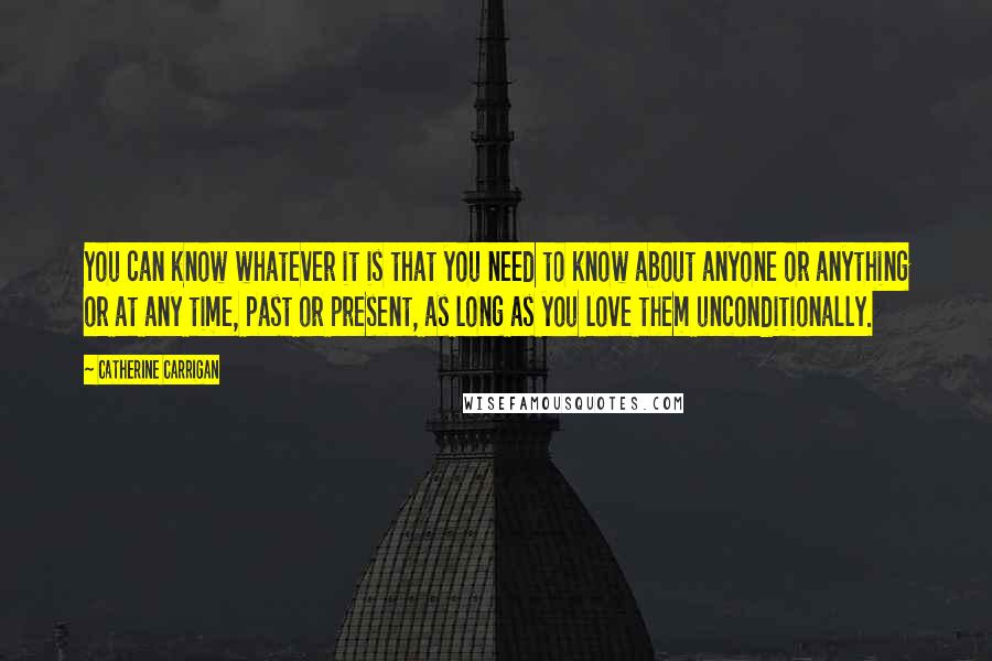 Catherine Carrigan Quotes: You can know whatever it is that you need to know about anyone or anything or at any time, past or present, as long as you love them unconditionally.