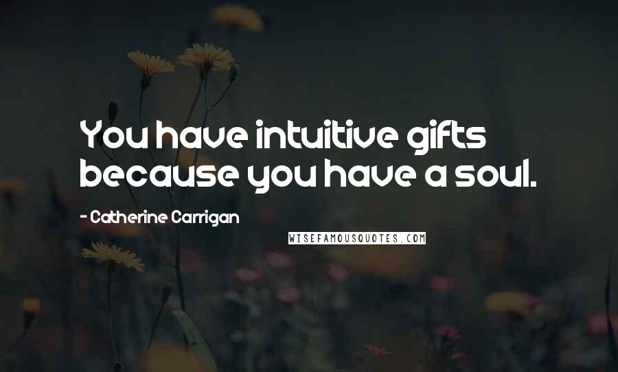 Catherine Carrigan Quotes: You have intuitive gifts because you have a soul.