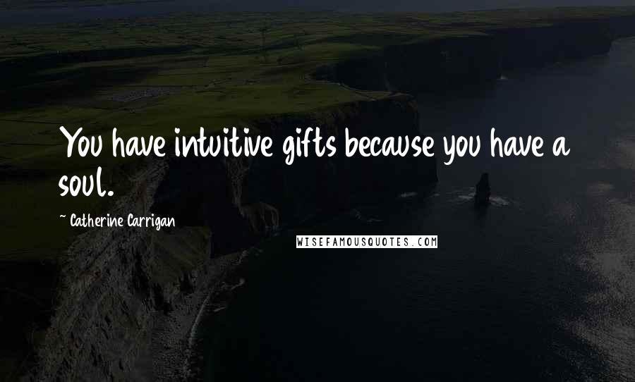 Catherine Carrigan Quotes: You have intuitive gifts because you have a soul.