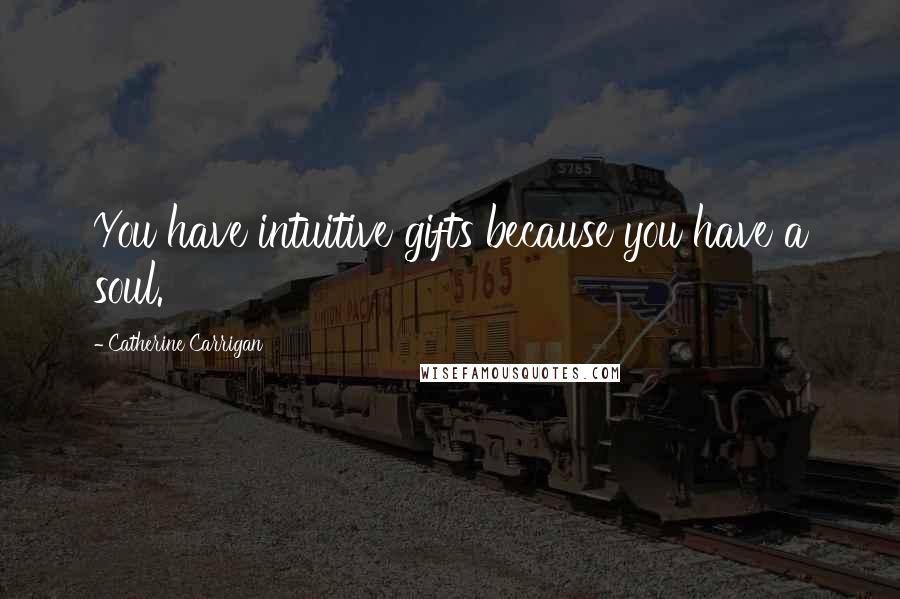 Catherine Carrigan Quotes: You have intuitive gifts because you have a soul.