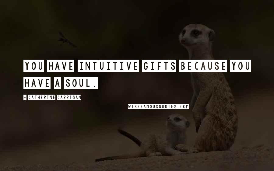 Catherine Carrigan Quotes: You have intuitive gifts because you have a soul.