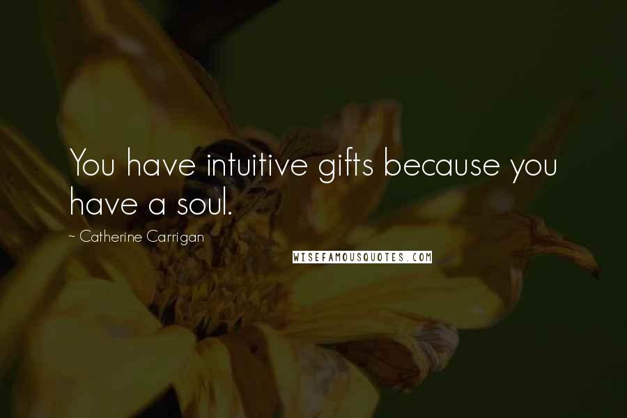 Catherine Carrigan Quotes: You have intuitive gifts because you have a soul.