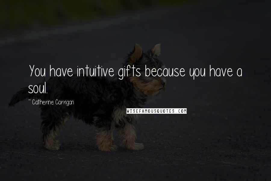 Catherine Carrigan Quotes: You have intuitive gifts because you have a soul.