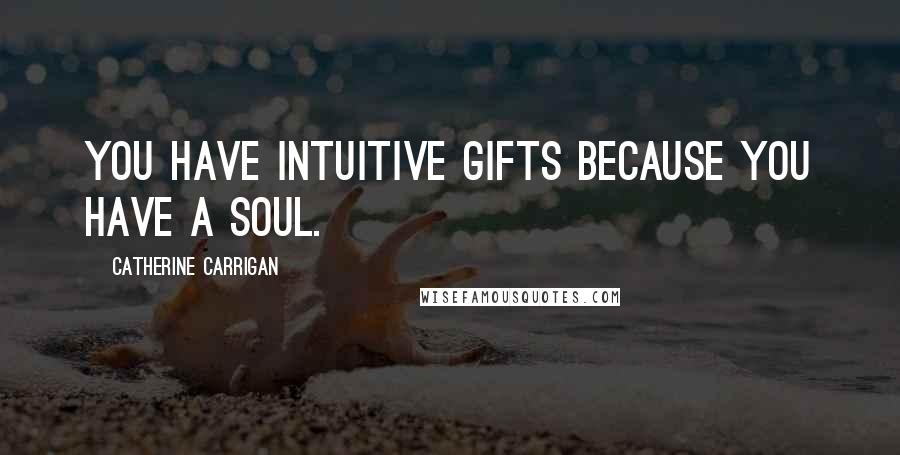 Catherine Carrigan Quotes: You have intuitive gifts because you have a soul.