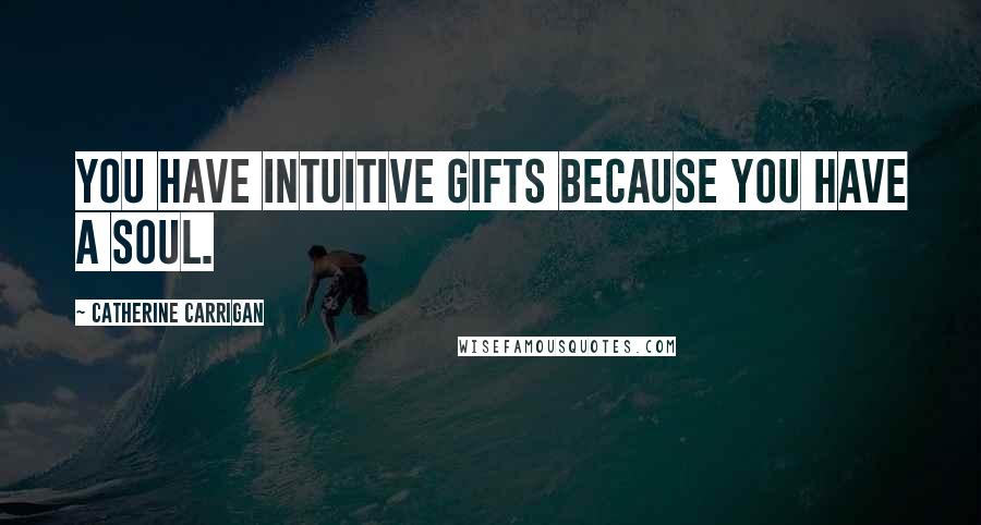 Catherine Carrigan Quotes: You have intuitive gifts because you have a soul.