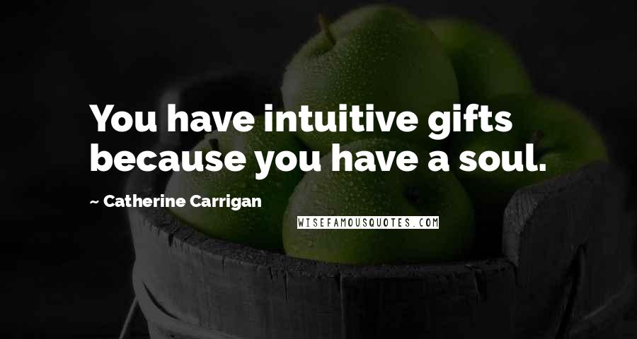 Catherine Carrigan Quotes: You have intuitive gifts because you have a soul.