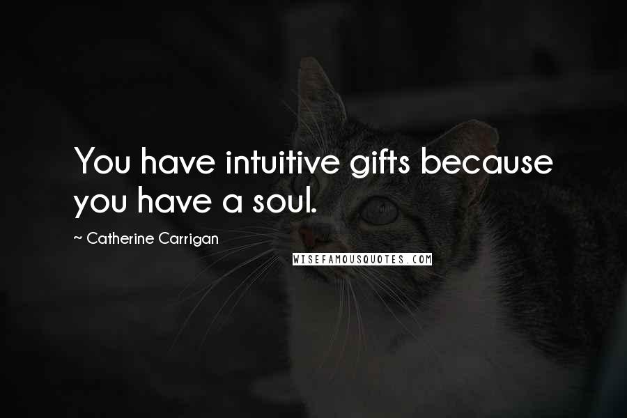 Catherine Carrigan Quotes: You have intuitive gifts because you have a soul.
