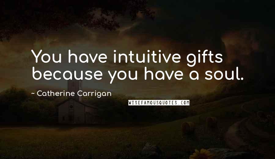 Catherine Carrigan Quotes: You have intuitive gifts because you have a soul.