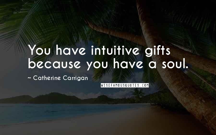 Catherine Carrigan Quotes: You have intuitive gifts because you have a soul.