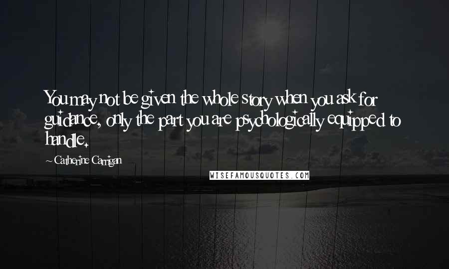 Catherine Carrigan Quotes: You may not be given the whole story when you ask for guidance, only the part you are psychologically equipped to handle.