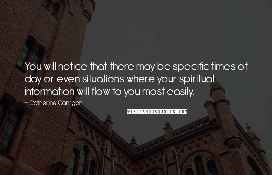 Catherine Carrigan Quotes: You will notice that there may be specific times of day or even situations where your spiritual information will flow to you most easily.