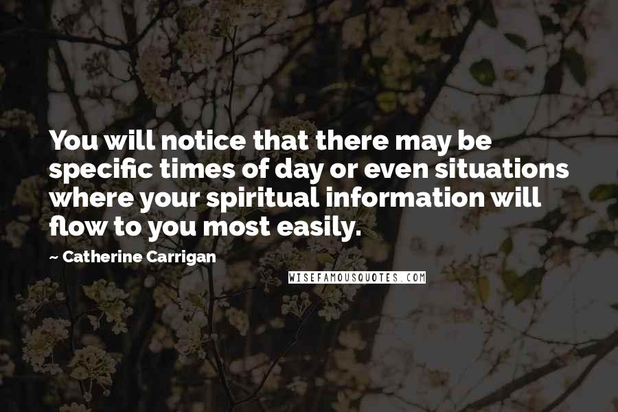 Catherine Carrigan Quotes: You will notice that there may be specific times of day or even situations where your spiritual information will flow to you most easily.