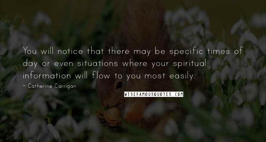 Catherine Carrigan Quotes: You will notice that there may be specific times of day or even situations where your spiritual information will flow to you most easily.