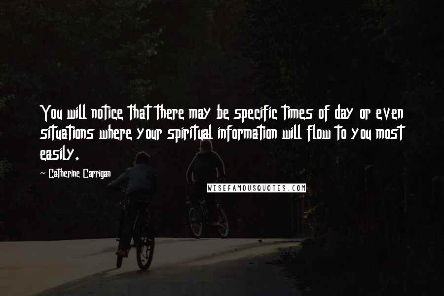 Catherine Carrigan Quotes: You will notice that there may be specific times of day or even situations where your spiritual information will flow to you most easily.