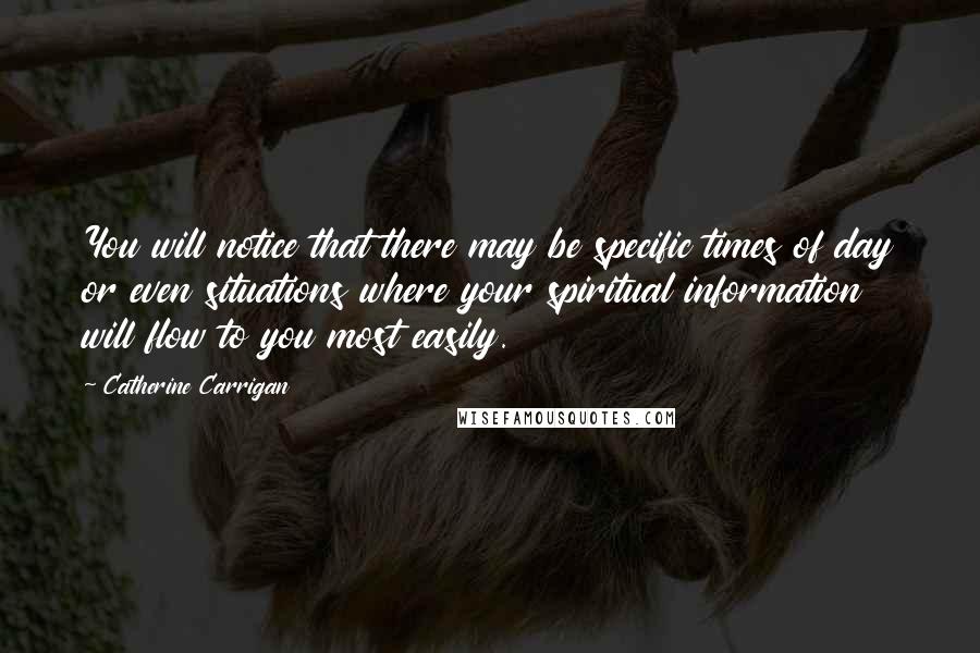 Catherine Carrigan Quotes: You will notice that there may be specific times of day or even situations where your spiritual information will flow to you most easily.