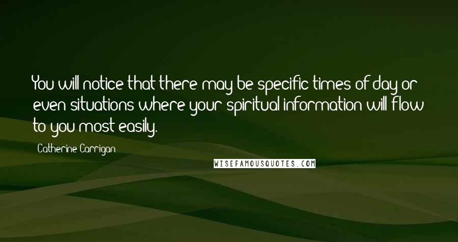 Catherine Carrigan Quotes: You will notice that there may be specific times of day or even situations where your spiritual information will flow to you most easily.