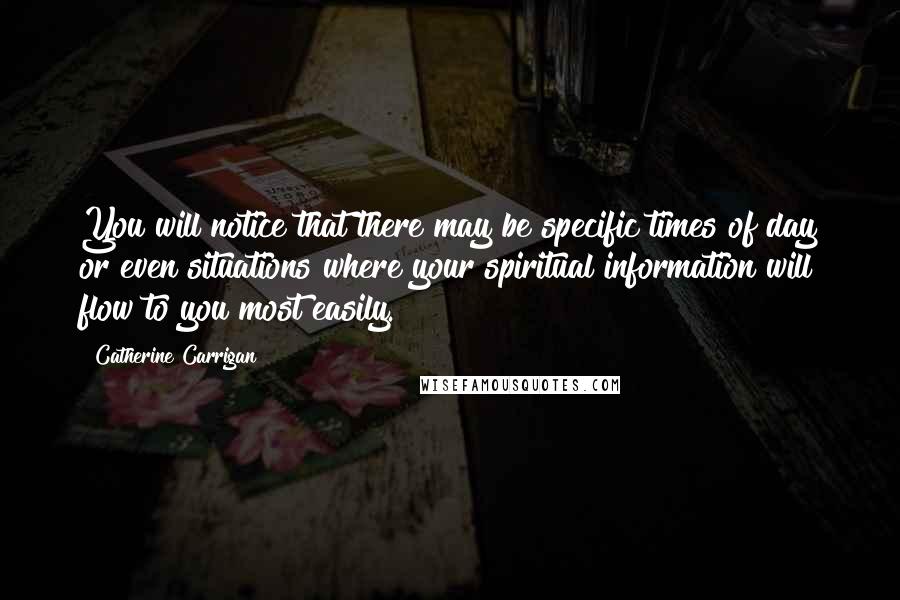 Catherine Carrigan Quotes: You will notice that there may be specific times of day or even situations where your spiritual information will flow to you most easily.