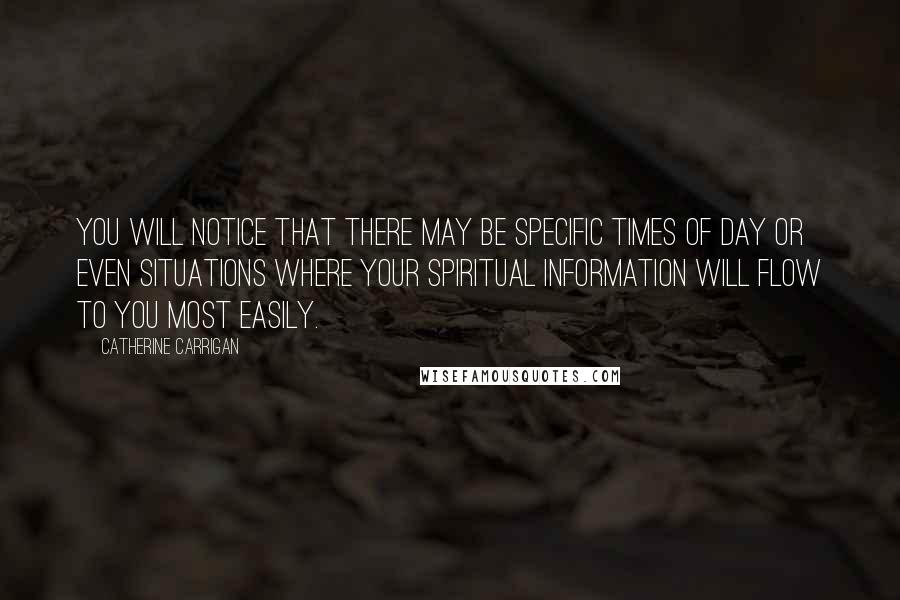 Catherine Carrigan Quotes: You will notice that there may be specific times of day or even situations where your spiritual information will flow to you most easily.