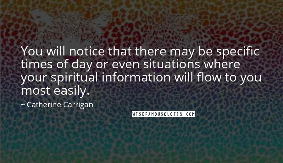 Catherine Carrigan Quotes: You will notice that there may be specific times of day or even situations where your spiritual information will flow to you most easily.