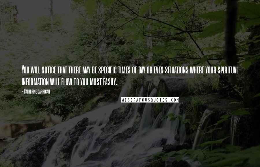 Catherine Carrigan Quotes: You will notice that there may be specific times of day or even situations where your spiritual information will flow to you most easily.