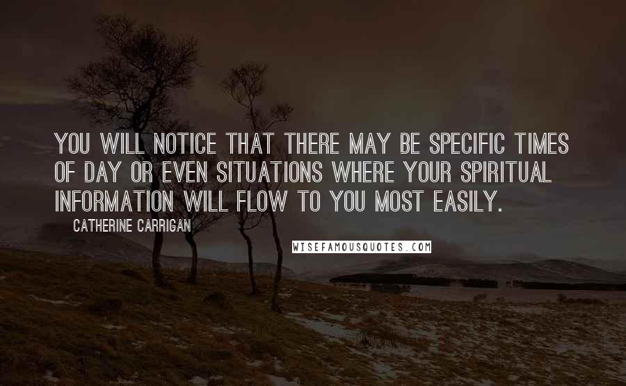 Catherine Carrigan Quotes: You will notice that there may be specific times of day or even situations where your spiritual information will flow to you most easily.