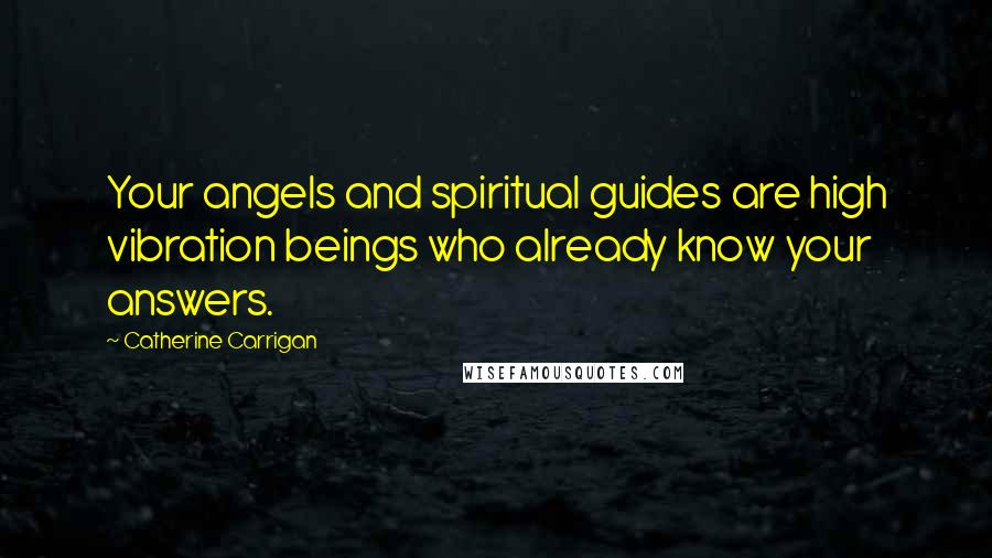 Catherine Carrigan Quotes: Your angels and spiritual guides are high vibration beings who already know your answers.