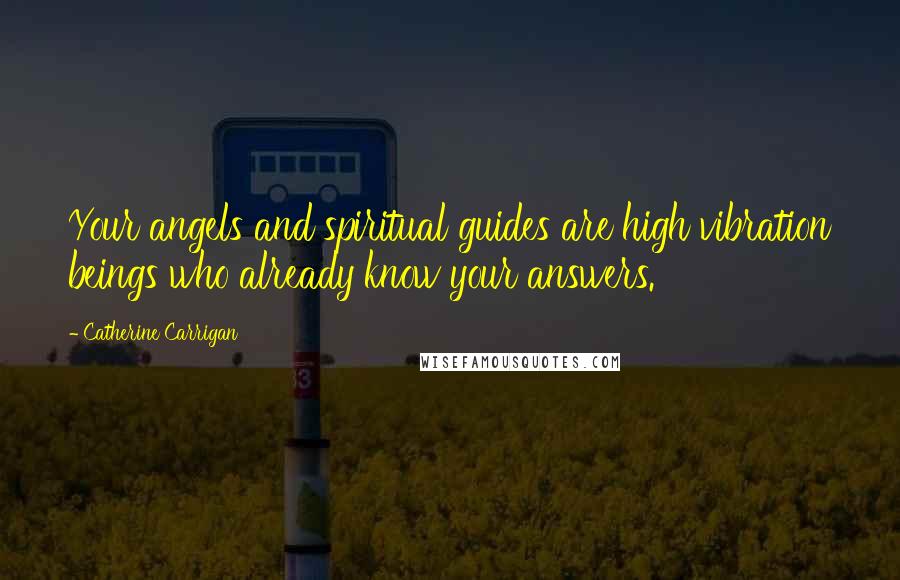 Catherine Carrigan Quotes: Your angels and spiritual guides are high vibration beings who already know your answers.