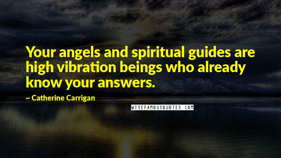 Catherine Carrigan Quotes: Your angels and spiritual guides are high vibration beings who already know your answers.