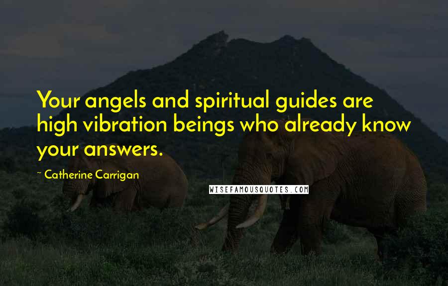 Catherine Carrigan Quotes: Your angels and spiritual guides are high vibration beings who already know your answers.