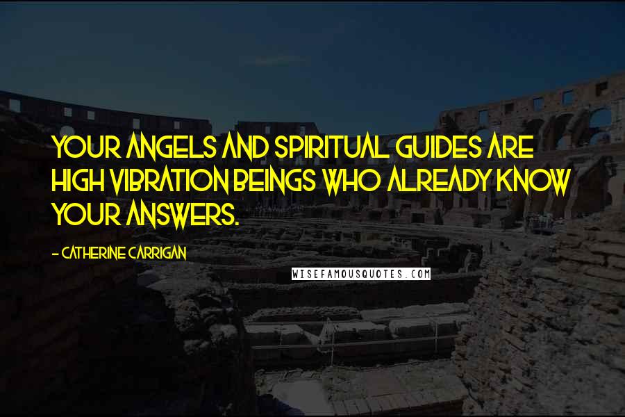 Catherine Carrigan Quotes: Your angels and spiritual guides are high vibration beings who already know your answers.