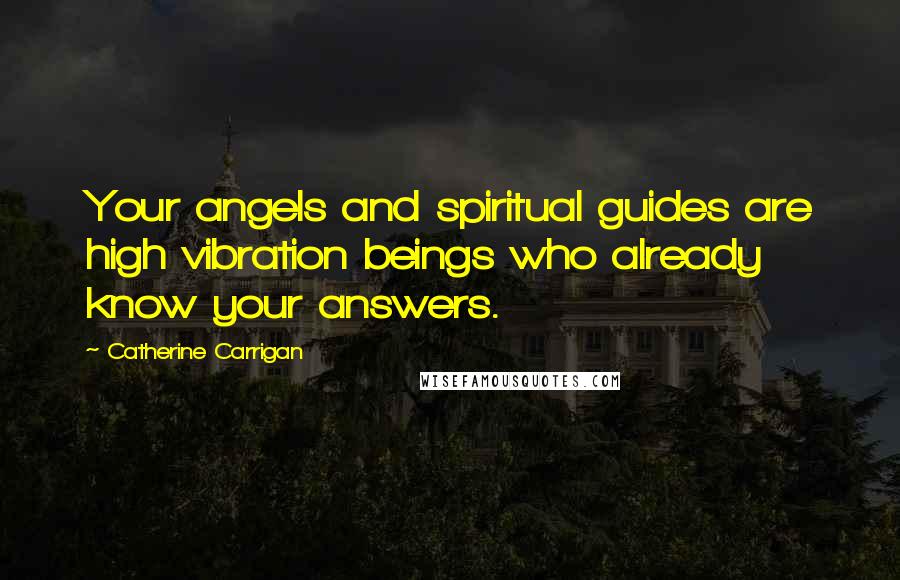 Catherine Carrigan Quotes: Your angels and spiritual guides are high vibration beings who already know your answers.