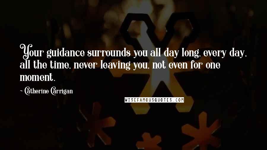 Catherine Carrigan Quotes: Your guidance surrounds you all day long, every day, all the time, never leaving you, not even for one moment.