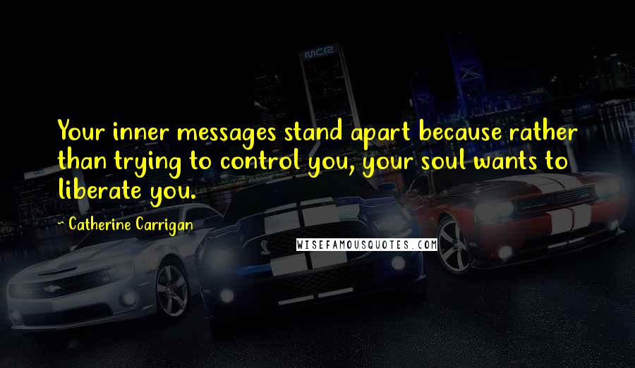 Catherine Carrigan Quotes: Your inner messages stand apart because rather than trying to control you, your soul wants to liberate you.