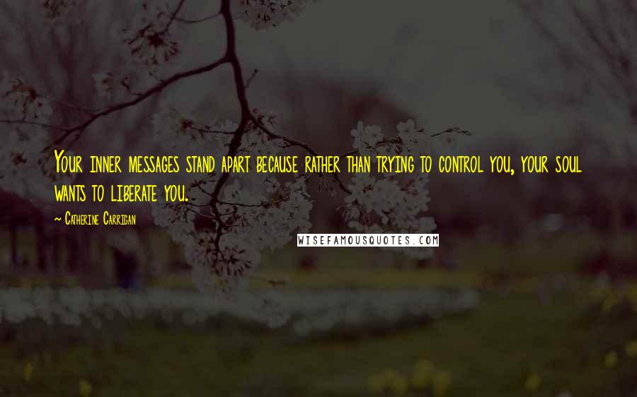 Catherine Carrigan Quotes: Your inner messages stand apart because rather than trying to control you, your soul wants to liberate you.