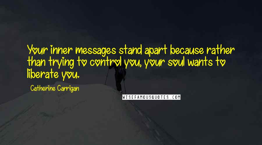 Catherine Carrigan Quotes: Your inner messages stand apart because rather than trying to control you, your soul wants to liberate you.
