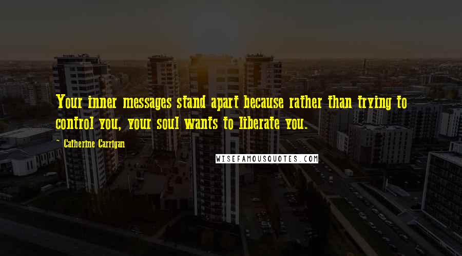 Catherine Carrigan Quotes: Your inner messages stand apart because rather than trying to control you, your soul wants to liberate you.