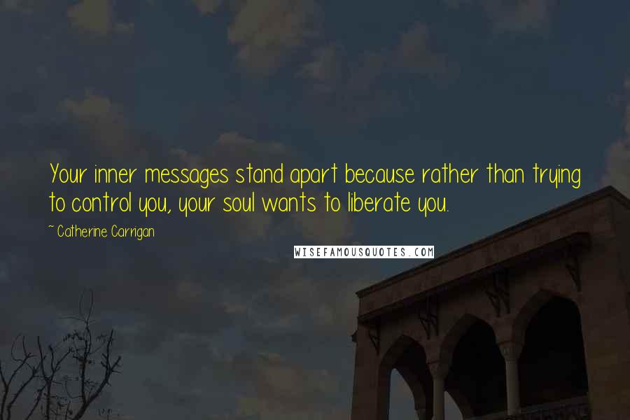 Catherine Carrigan Quotes: Your inner messages stand apart because rather than trying to control you, your soul wants to liberate you.