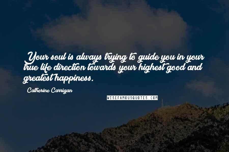 Catherine Carrigan Quotes: Your soul is always trying to guide you in your true life direction towards your highest good and greatest happiness.