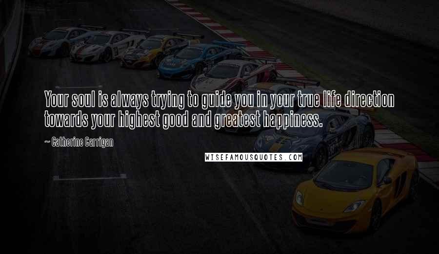 Catherine Carrigan Quotes: Your soul is always trying to guide you in your true life direction towards your highest good and greatest happiness.