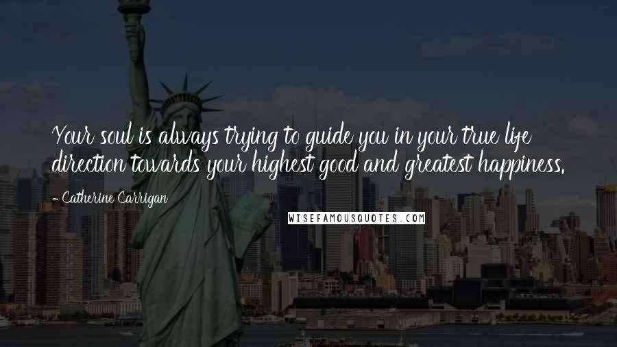 Catherine Carrigan Quotes: Your soul is always trying to guide you in your true life direction towards your highest good and greatest happiness.