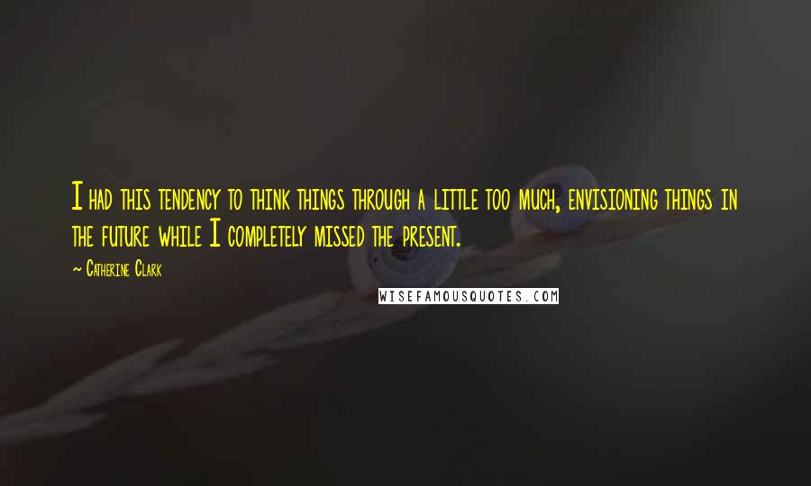 Catherine Clark Quotes: I had this tendency to think things through a little too much, envisioning things in the future while I completely missed the present.