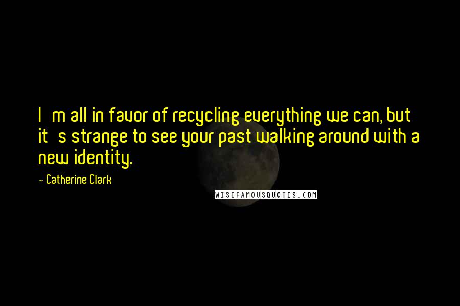 Catherine Clark Quotes: I'm all in favor of recycling everything we can, but it's strange to see your past walking around with a new identity.