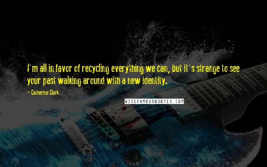 Catherine Clark Quotes: I'm all in favor of recycling everything we can, but it's strange to see your past walking around with a new identity.