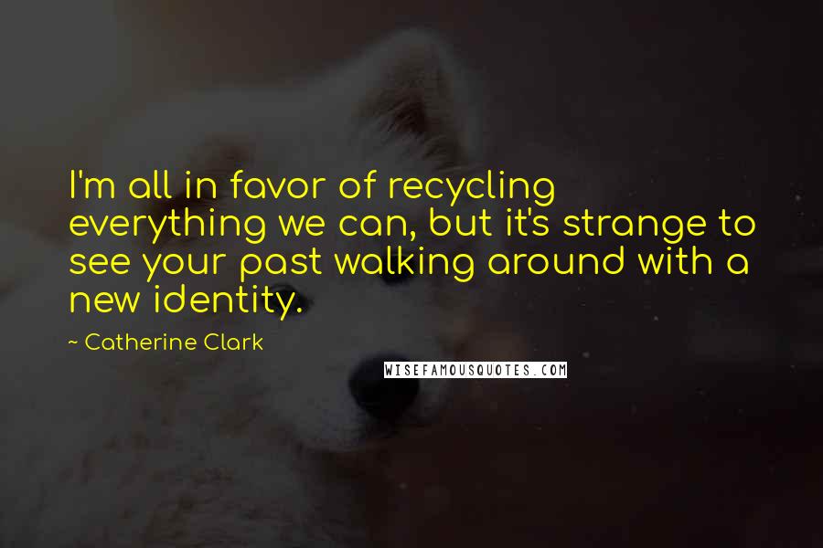 Catherine Clark Quotes: I'm all in favor of recycling everything we can, but it's strange to see your past walking around with a new identity.