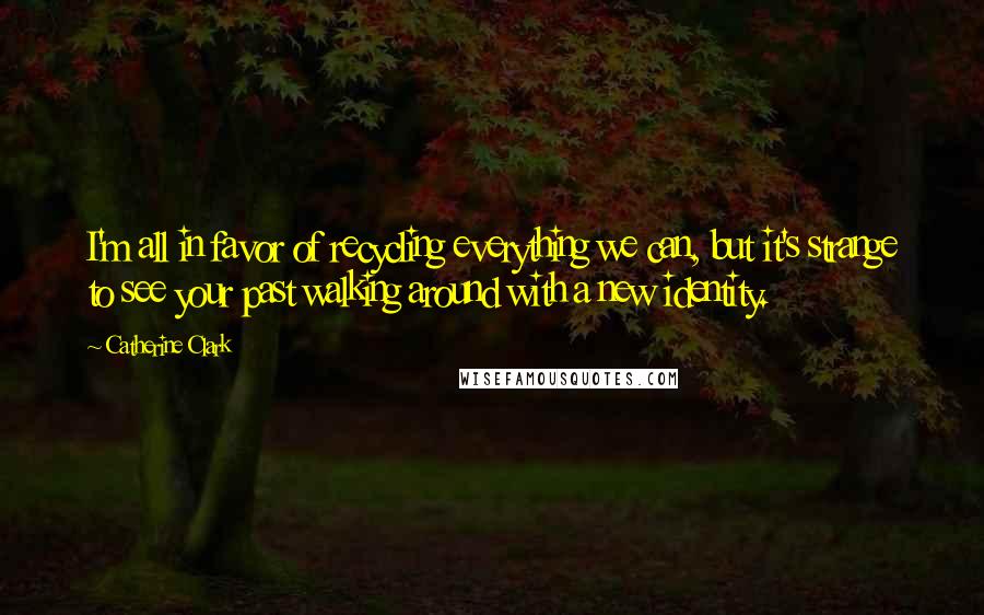 Catherine Clark Quotes: I'm all in favor of recycling everything we can, but it's strange to see your past walking around with a new identity.