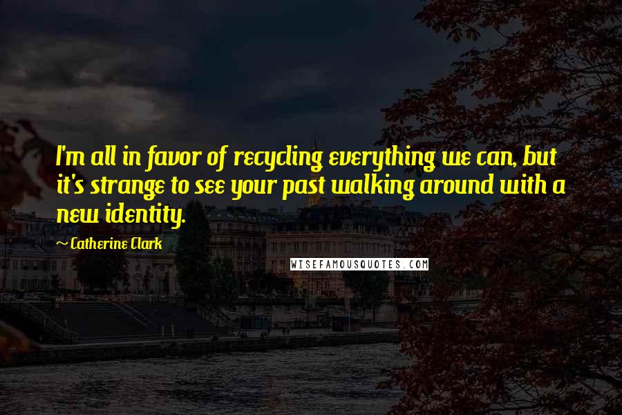 Catherine Clark Quotes: I'm all in favor of recycling everything we can, but it's strange to see your past walking around with a new identity.