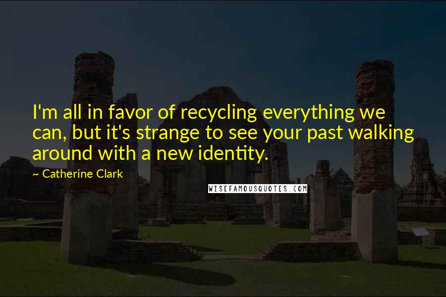 Catherine Clark Quotes: I'm all in favor of recycling everything we can, but it's strange to see your past walking around with a new identity.