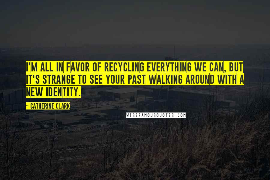 Catherine Clark Quotes: I'm all in favor of recycling everything we can, but it's strange to see your past walking around with a new identity.