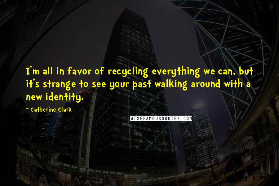 Catherine Clark Quotes: I'm all in favor of recycling everything we can, but it's strange to see your past walking around with a new identity.