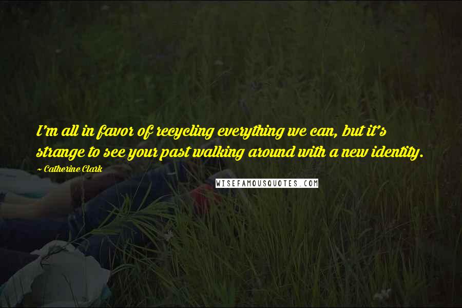 Catherine Clark Quotes: I'm all in favor of recycling everything we can, but it's strange to see your past walking around with a new identity.